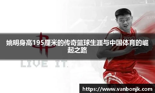 姚明身高195厘米的传奇篮球生涯与中国体育的崛起之路