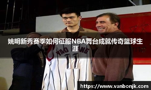 姚明新秀赛季如何征服NBA舞台成就传奇篮球生涯
