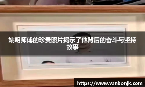 姚明师傅的珍贵照片揭示了他背后的奋斗与坚持故事