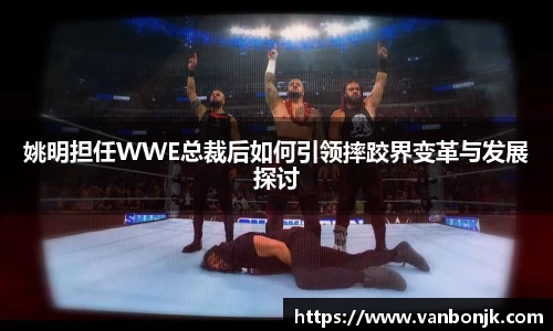 姚明担任WWE总裁后如何引领摔跤界变革与发展探讨