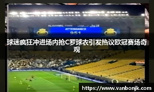 球迷疯狂冲进场内抢C罗球衣引发热议欧冠赛场奇观