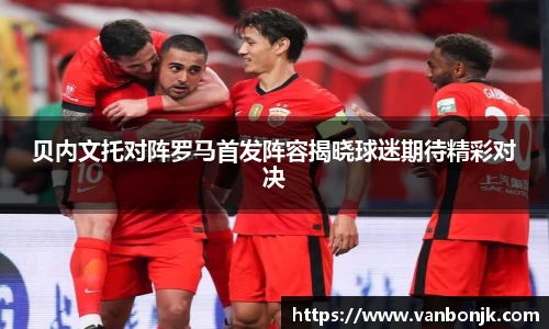 贝内文托对阵罗马首发阵容揭晓球迷期待精彩对决