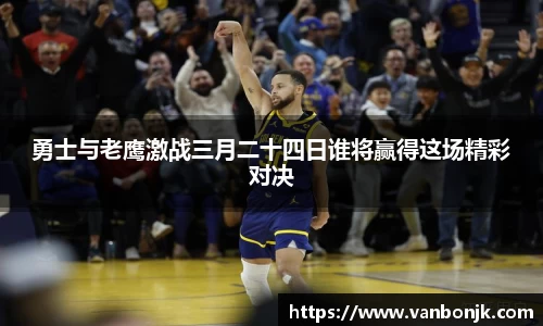 勇士与老鹰激战三月二十四日谁将赢得这场精彩对决