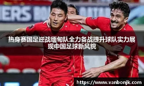 热身赛国足迎战缅甸队全力备战提升球队实力展现中国足球新风貌