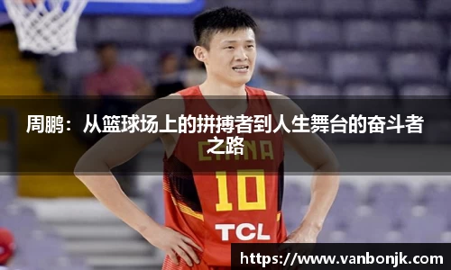 周鹏：从篮球场上的拼搏者到人生舞台的奋斗者之路