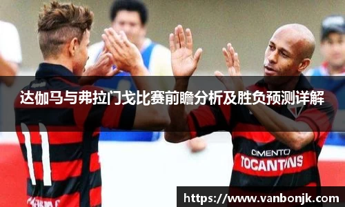 达伽马与弗拉门戈比赛前瞻分析及胜负预测详解