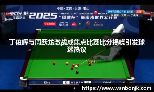 丁俊晖与周跃龙激战成焦点比赛比分揭晓引发球迷热议
